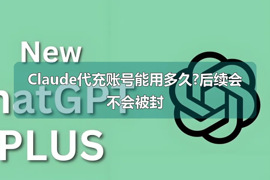 Claude代充账号能用多久?后续会不会被封