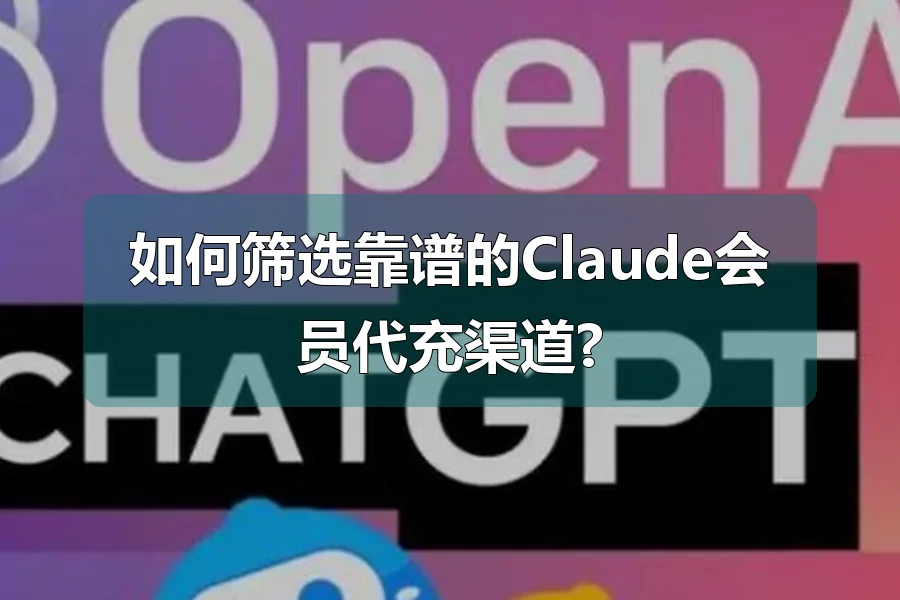 如何筛选靠谱的Claude会员代充渠道?